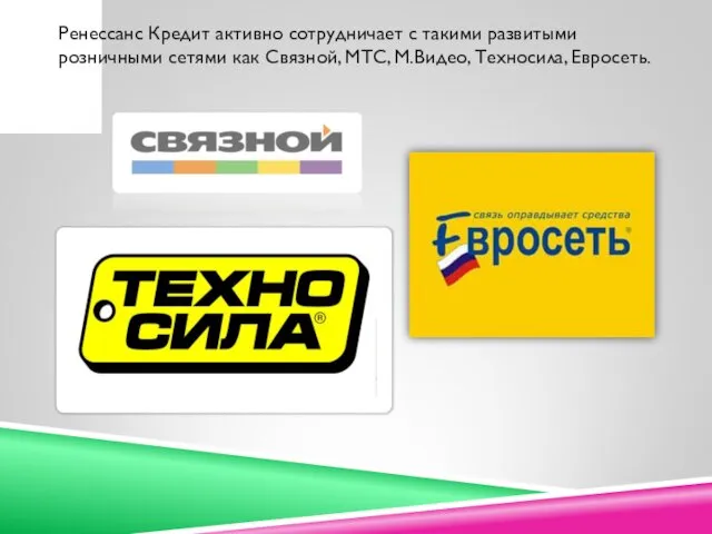 Ренессанс Кредит активно сотрудничает с такими развитыми розничными сетями как Связной, МТС, М.Видео, Техносила, Евросеть.