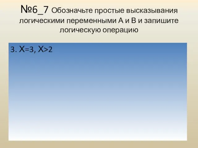 №6_7 Обозначьте простые высказывания логическими переменными А и В и запишите логическую операцию 3. Х=3, Х>2