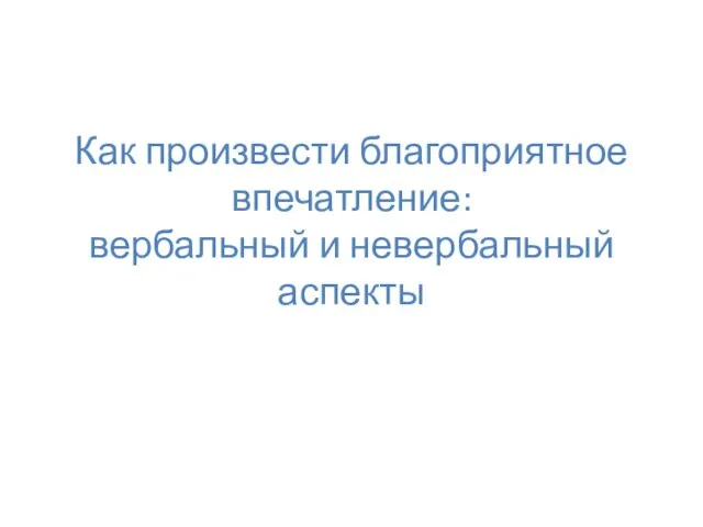 Как произвести благоприятное впечатление: вербальный и невербальный аспекты