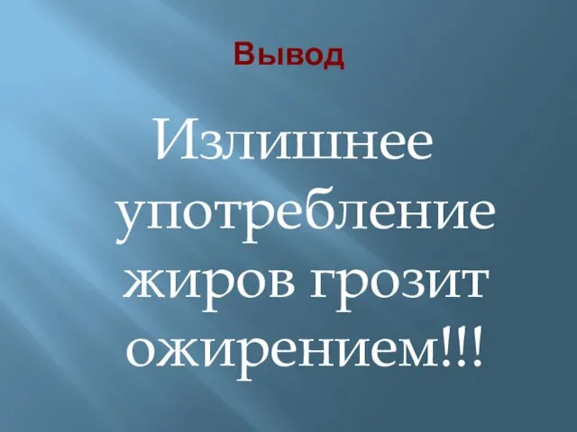 Вывод Излишнее употребление жиров грозит ожирением!!!