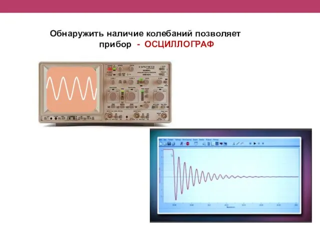 Обнаружить наличие колебаний позволяет прибор - ОСЦИЛЛОГРАФ