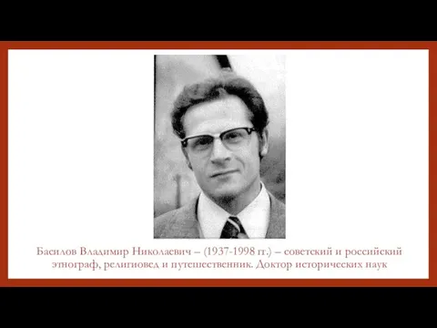 Басилов Владимир Николаевич – (1937-1998 гг.) – советский и российский этнограф,