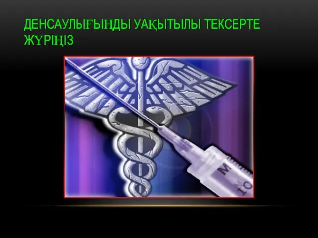 ДЕНСАУЛЫҒЫҢДЫ УАҚЫТЫЛЫ ТЕКСЕРТЕ ЖҮРIҢIЗ