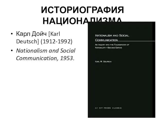 ИСТОРИОГРАФИЯ НАЦИОНАЛИЗМА Карл Дойч [Karl Deutsch] (1912-1992) Nationalism and Social Communication, 1953.