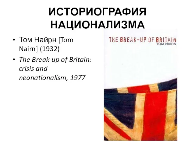 ИСТОРИОГРАФИЯ НАЦИОНАЛИЗМА Том Найрн [Tom Nairn] (1932) The Break-up of Britain: crisis and neonationalism, 1977