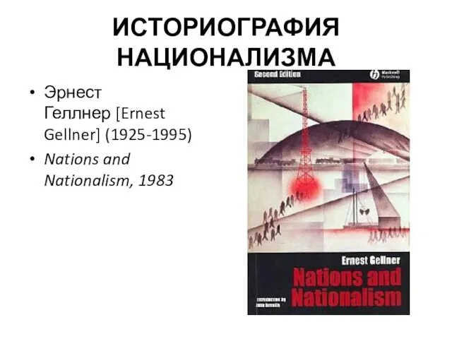 ИСТОРИОГРАФИЯ НАЦИОНАЛИЗМА Эрнест Геллнер [Ernest Gellner] (1925-1995) Nations and Nationalism, 1983