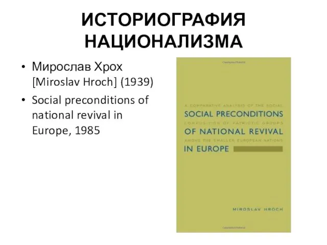 ИСТОРИОГРАФИЯ НАЦИОНАЛИЗМА Мирослав Хрох [Miroslav Hroch] (1939) Social preconditions of national revival in Europe, 1985