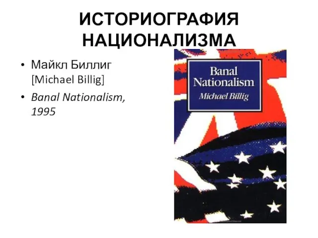 ИСТОРИОГРАФИЯ НАЦИОНАЛИЗМА Майкл Биллиг [Michael Billig] Banal Nationalism, 1995