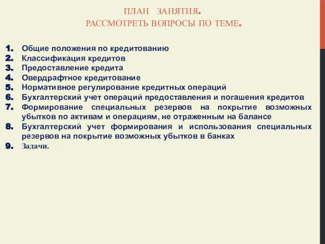 ПЛАН ЗАНЯТИЯ. РАССМОТРЕТЬ ВОПРОСЫ ПО ТЕМЕ. Общие положения по кредитованию Классификация