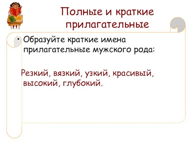 Полные и краткие прилагательные Образуйте краткие имена прилагательные мужского рода: Резкий, вязкий, узкий, красивый, высокий, глубокий.