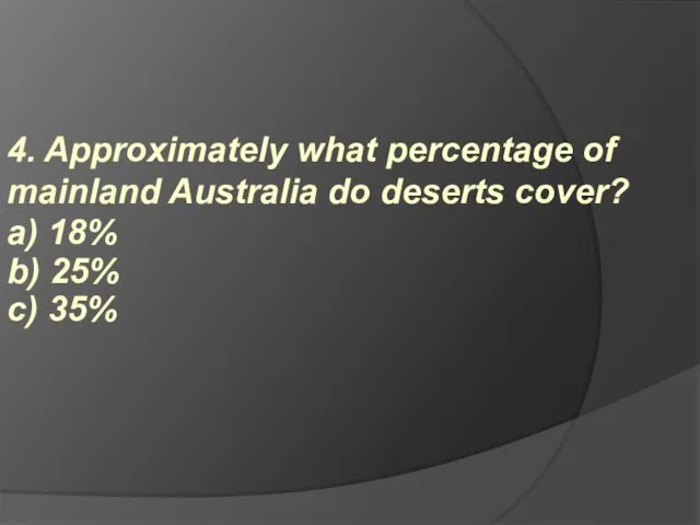 4. Approximately what percentage of mainland Australia do deserts cover? a) 18% b) 25% c) 35%