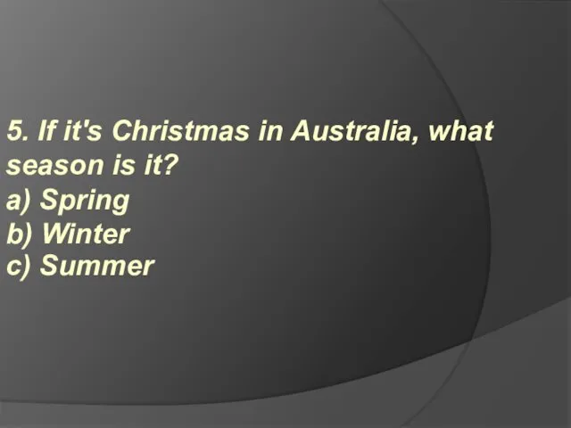 5. If it's Christmas in Australia, what season is it? a) Spring b) Winter c) Summer