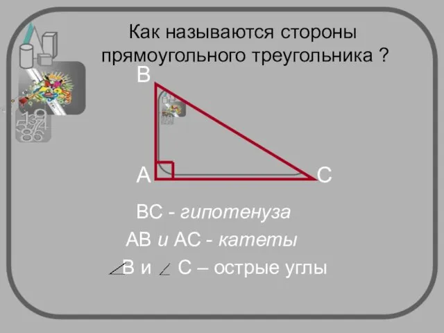 ВС - гипотенуза АВ и АС - катеты Как называются стороны прямоугольного треугольника ?