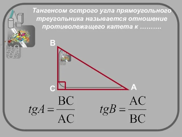 Тангенсом острого угла прямоугольного треугольника называется отношение противолежащего катета к ……….