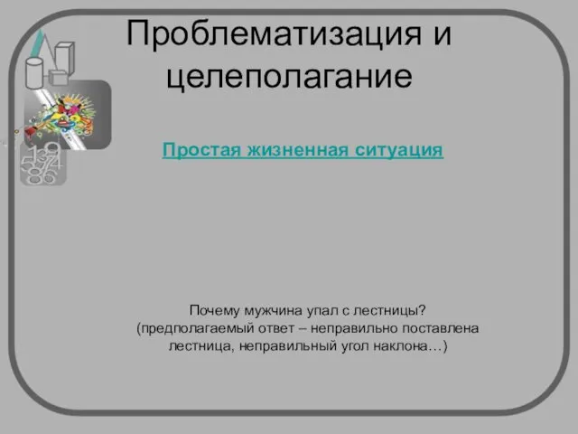 Проблематизация и целеполагание Почему мужчина упал с лестницы? (предполагаемый ответ –