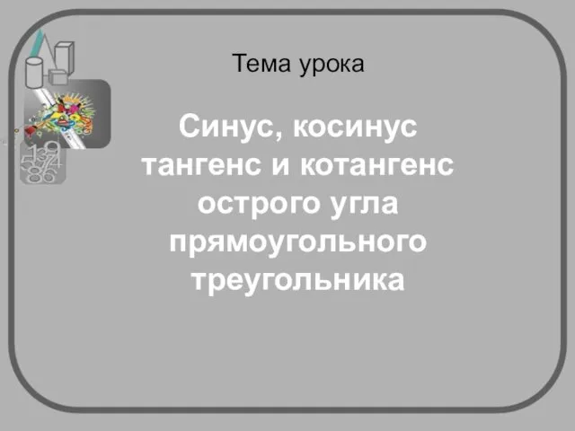 Тема урока Синус, косинус тангенс и котангенс острого угла прямоугольного треугольника