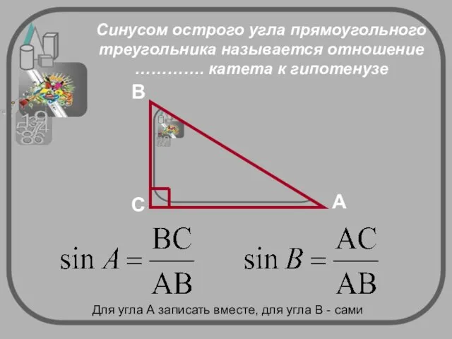 Синусом острого угла прямоугольного треугольника называется отношение …………. катета к гипотенузе