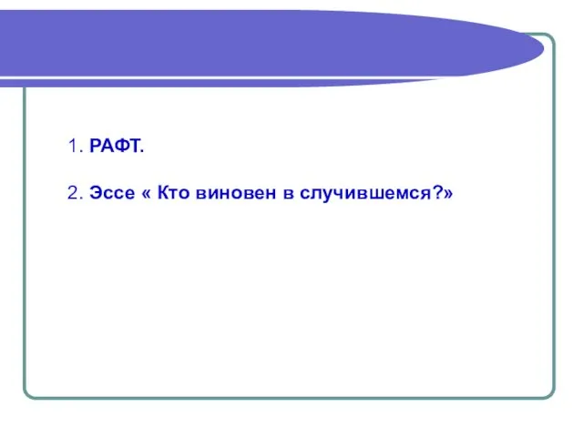 1. РАФТ. 2. Эссе « Кто виновен в случившемся?»