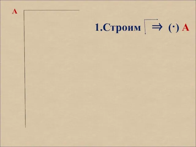 А 1.Строим ⇒ (·) А