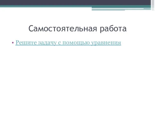 Самостоятельная работа Решите задачу с помощью уравнения