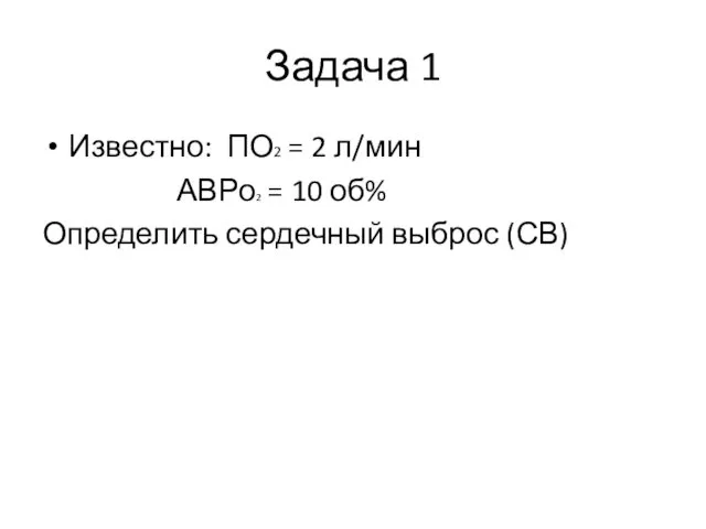 Задача 1 Известно: ПО2 = 2 л/мин АВРо2 = 10 об% Определить сердечный выброс (СВ)