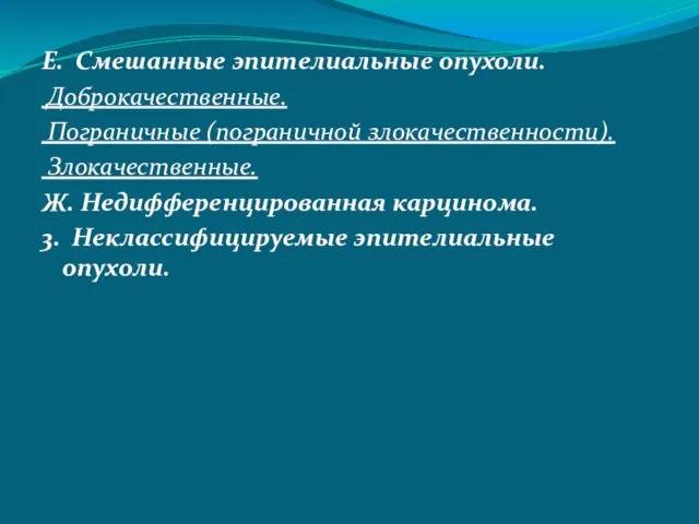 Е. Смешанные эпителиальные опухоли. Доброкачественные. Пограничные (пограничной злокачественности). Злокачественные. Ж. Недифференцированная карцинома. 3. Неклассифицируемые эпителиальные опухоли.