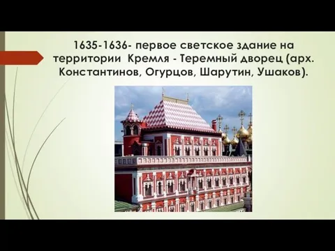 1635-1636- первое светское здание на территории Кремля - Теремный дворец (арх. Константинов, Огурцов, Шарутин, Ушаков).