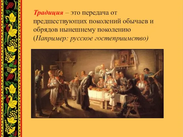 Традиция – это передача от предшествующих поколений обычаев и обрядов нынешнему поколению (Например: русское гостеприимство)