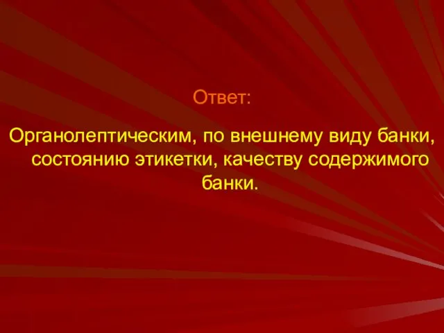 Ответ: Органолептическим, по внешнему виду банки, состоянию этикетки, качеству содержимого банки.