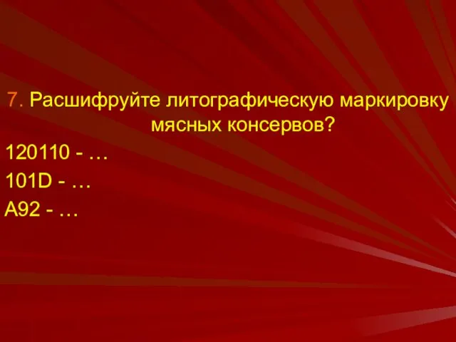 7. Расшифруйте литографическую маркировку мясных консервов? 120110 - … 101D - … А92 - …