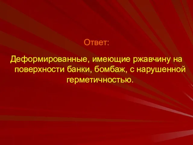 Ответ: Деформированные, имеющие ржавчину на поверхности банки, бомбаж, с нарушенной герметичностью.