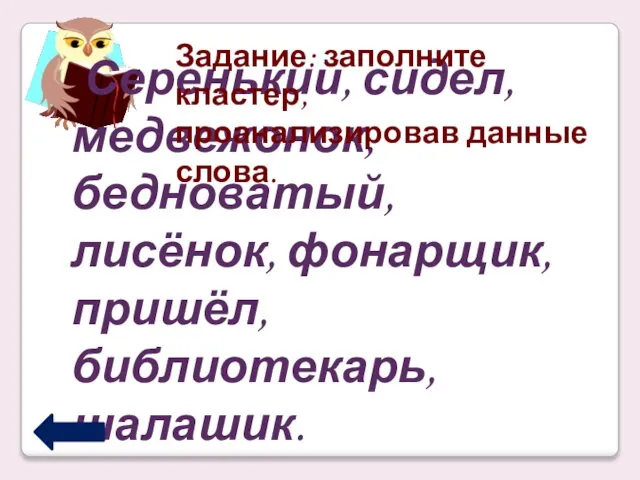 Серенький, сидел, медвежонок, бедноватый, лисёнок, фонарщик, пришёл, библиотекарь, шалашик. Задание: заполните кластер, проанализировав данные слова.