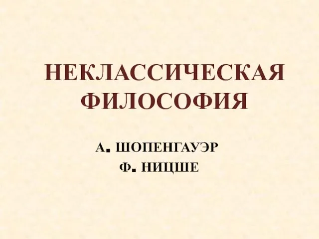 А. ШОПЕНГАУЭР Ф. НИЦШЕ НЕКЛАССИЧЕСКАЯ ФИЛОСОФИЯ