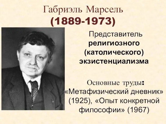 Габриэль Марсель (1889-1973) Представитель религиозного (католического) экзистенциализма Основные труды: «Метафизический дневник» (1925), «Опыт конкретной философии» (1967)