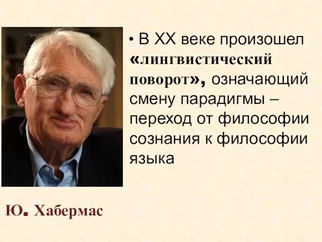 Ю. Хабермас В ХХ веке произошел «лингвистический поворот», означающий смену парадигмы