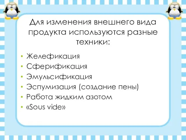 Для изменения внешнего вида продукта используются разные техники: Желефикация Сферификация Эмульсификация