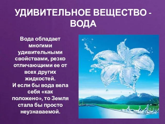 УДИВИТЕЛЬНОЕ ВЕЩЕСТВО - ВОДА Вода обладает многими удивительными свойствами, резко отличающими