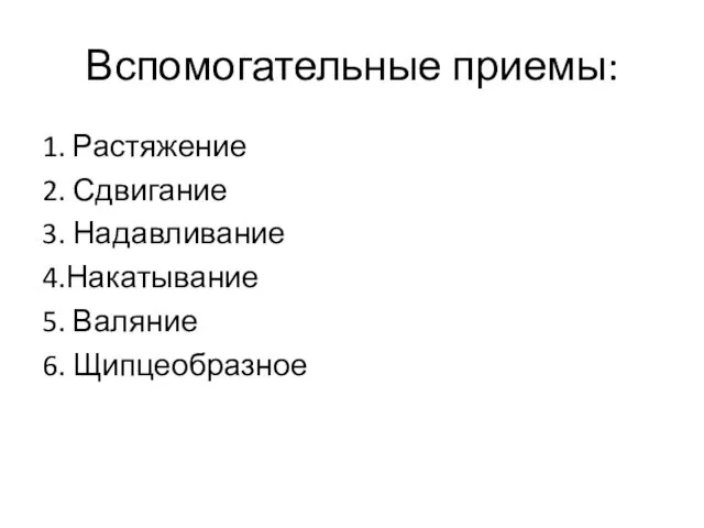 Вспомогательные приемы: 1. Растяжение 2. Сдвигание 3. Надавливание 4.Накатывание 5. Валяние 6. Щипцеобразное