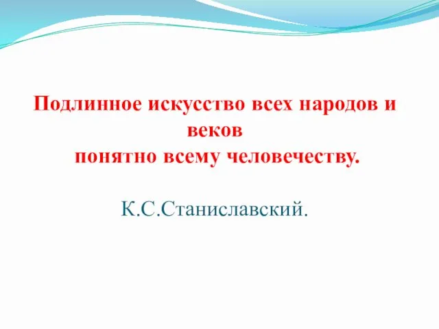 Подлинное искусство всех народов и веков понятно всему человечеству. К.С.Станиславский.