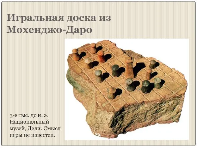 Игральная доска из Мохенджо-Даро 3-е тыс. до н. э. Национальный музей, Дели. Смысл игры не известен.