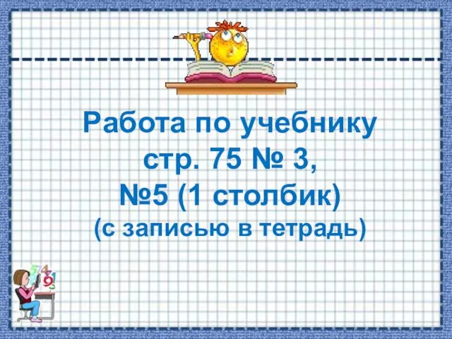 Работа по учебнику стр. 75 № 3, №5 (1 столбик) (с записью в тетрадь)