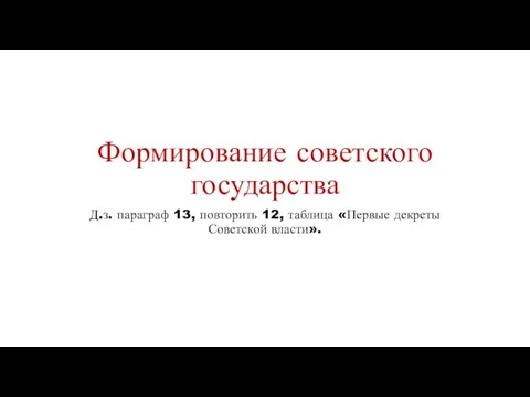 Формирование советского государства Д.з. параграф 13, повторить 12, таблица «Первые декреты Советской власти».