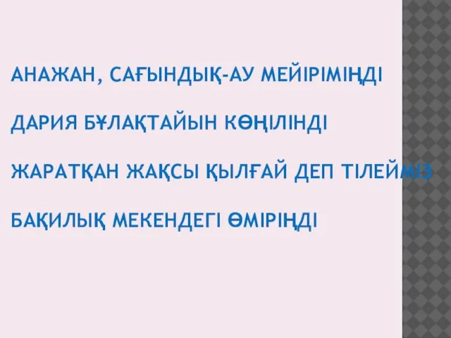 АНАЖАН, САҒЫНДЫҚ-АУ МЕЙІРІМІҢДІ ДАРИЯ БҰЛАҚТАЙЫН КӨҢІЛІНДІ ЖАРАТҚАН ЖАҚСЫ ҚЫЛҒАЙ ДЕП ТІЛЕЙМІЗ БАҚИЛЫҚ МЕКЕНДЕГІ ӨМІРІҢДІ