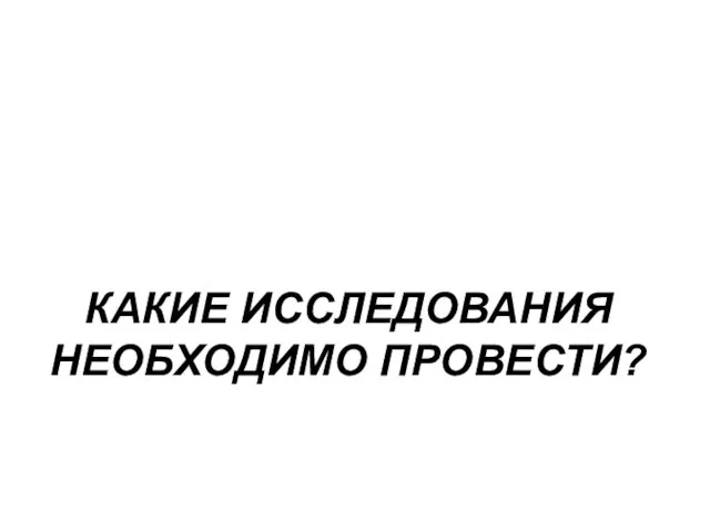 КАКИЕ ИССЛЕДОВАНИЯ НЕОБХОДИМО ПРОВЕСТИ?