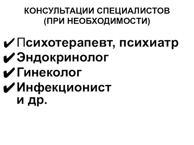 КОНСУЛЬТАЦИИ СПЕЦИАЛИСТОВ (ПРИ НЕОБХОДИМОСТИ) Психотерапевт, психиатр Эндокринолог Гинеколог Инфекционист и др.