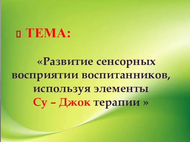 «Развитие сенсорных восприятии воспитанников, используя элементы Су – Джок терапии » ТЕМА: