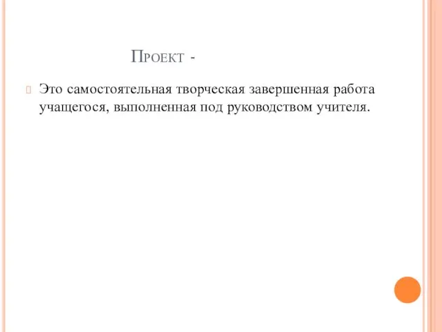 Проект - Это самостоятельная творческая завершенная работа учащегося, выполненная под руководством учителя.