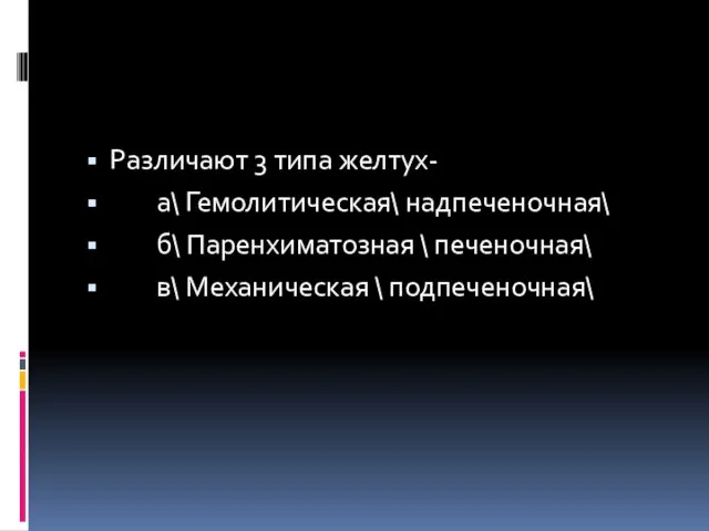 Различают 3 типа желтух- а\ Гемолитическая\ надпеченочная\ б\ Паренхиматозная \ печеночная\ в\ Механическая \ подпеченочная\