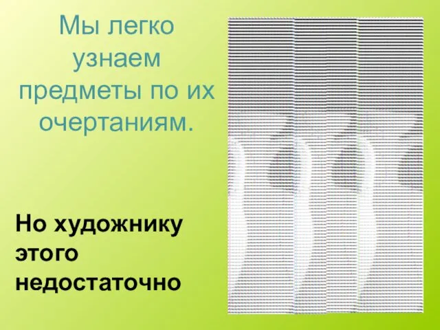 Мы легко узнаем предметы по их очертаниям. Но художнику этого недостаточно