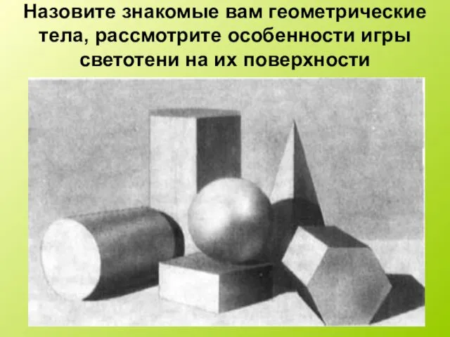 Назовите знакомые вам геометрические тела, рассмотрите особенности игры светотени на их поверхности